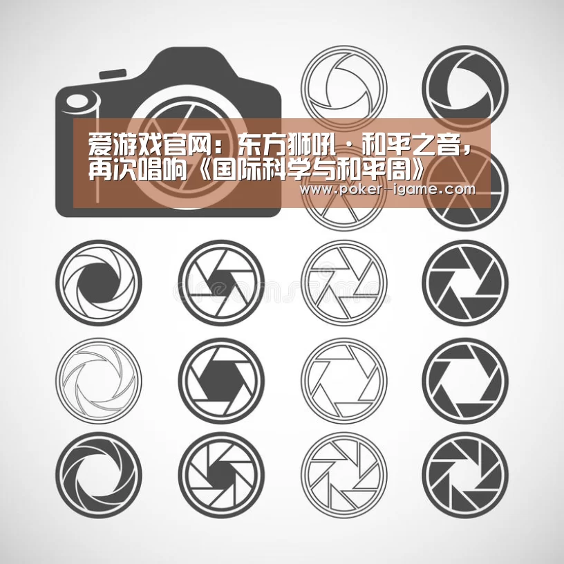 爱游戏官网:东方狮吼·和平之音,再次唱响《国际科学与和平周》(图1) 爱游戏棋牌