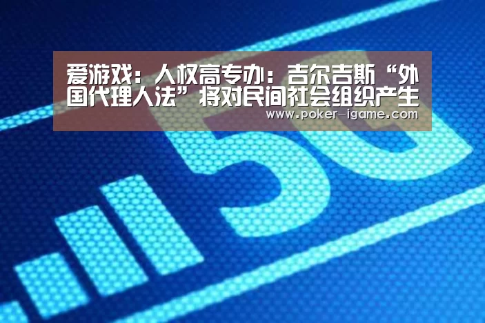 爱游戏:人权高专办:吉尔吉斯“外国代理人法”将对民间社会组织产生负面冲击(图3) 爱游戏官网