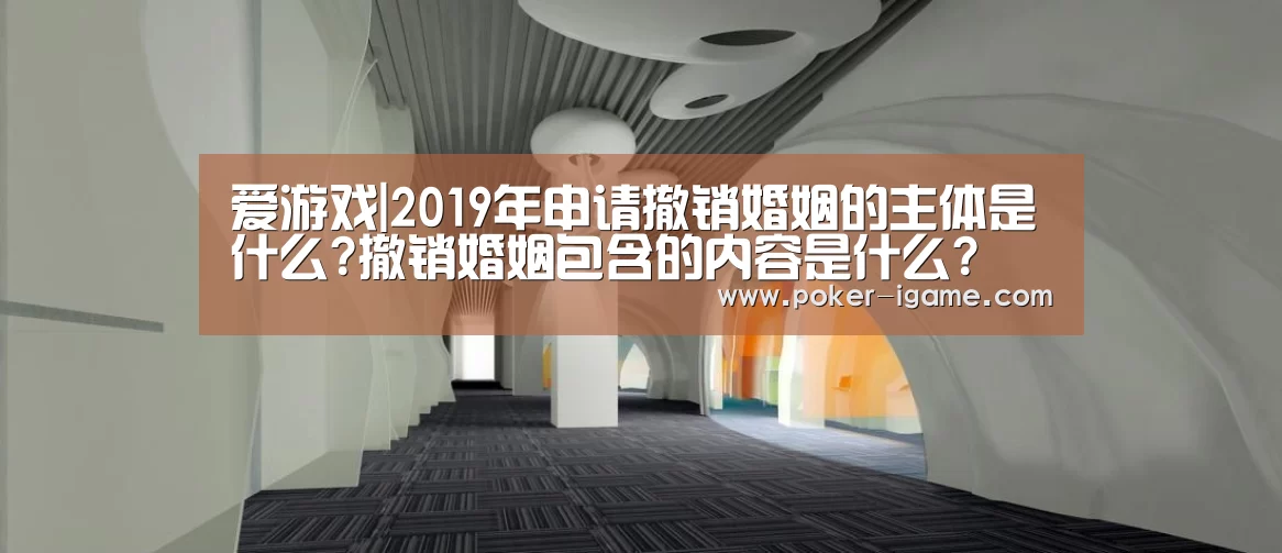 爱游戏|2019年申请撤销婚姻的主体是什么?撤销婚姻包含的内容是什么?(图1) 爱游戏官网
